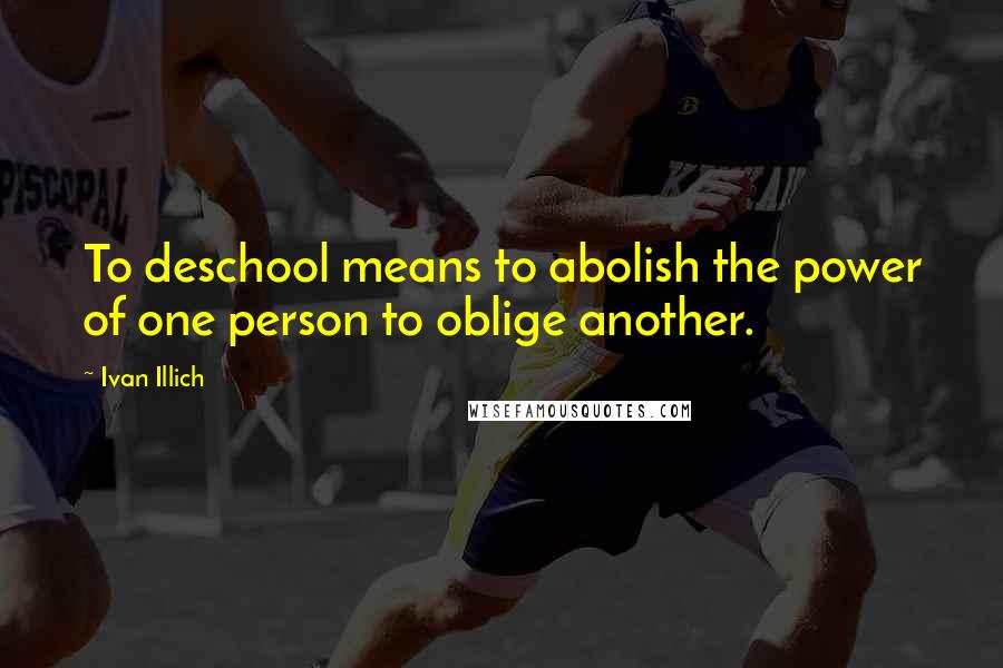 Ivan Illich Quotes: To deschool means to abolish the power of one person to oblige another.