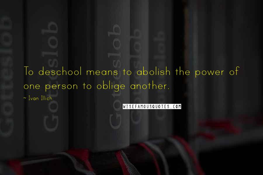 Ivan Illich Quotes: To deschool means to abolish the power of one person to oblige another.