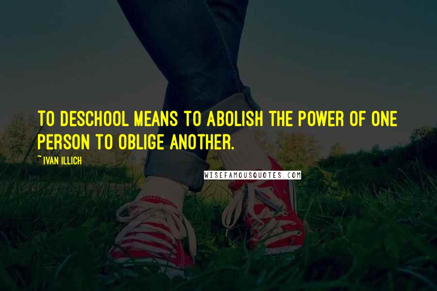 Ivan Illich Quotes: To deschool means to abolish the power of one person to oblige another.