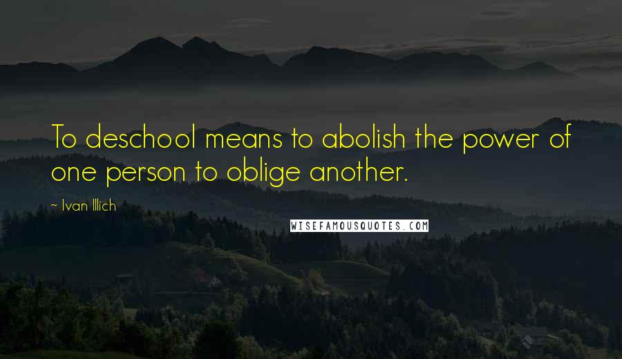 Ivan Illich Quotes: To deschool means to abolish the power of one person to oblige another.