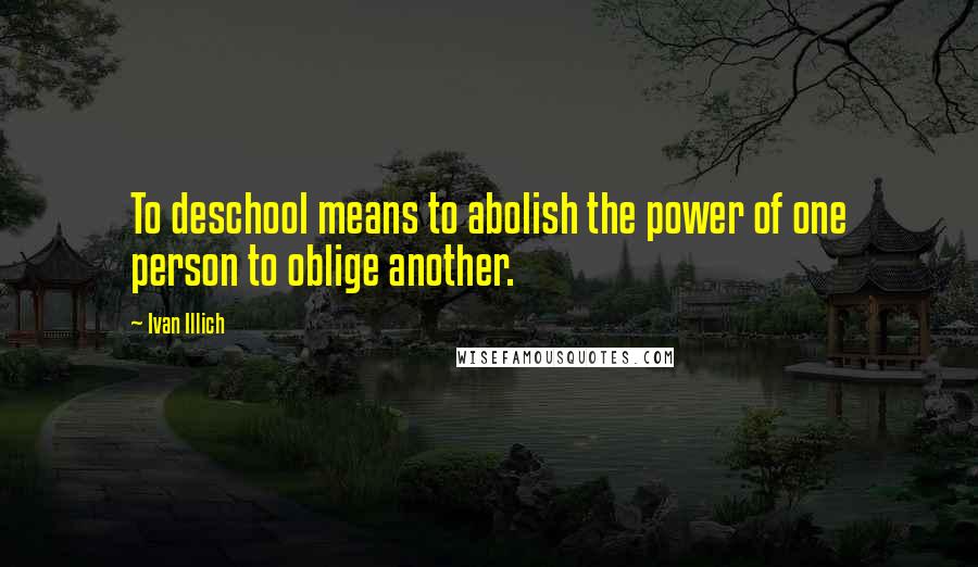 Ivan Illich Quotes: To deschool means to abolish the power of one person to oblige another.