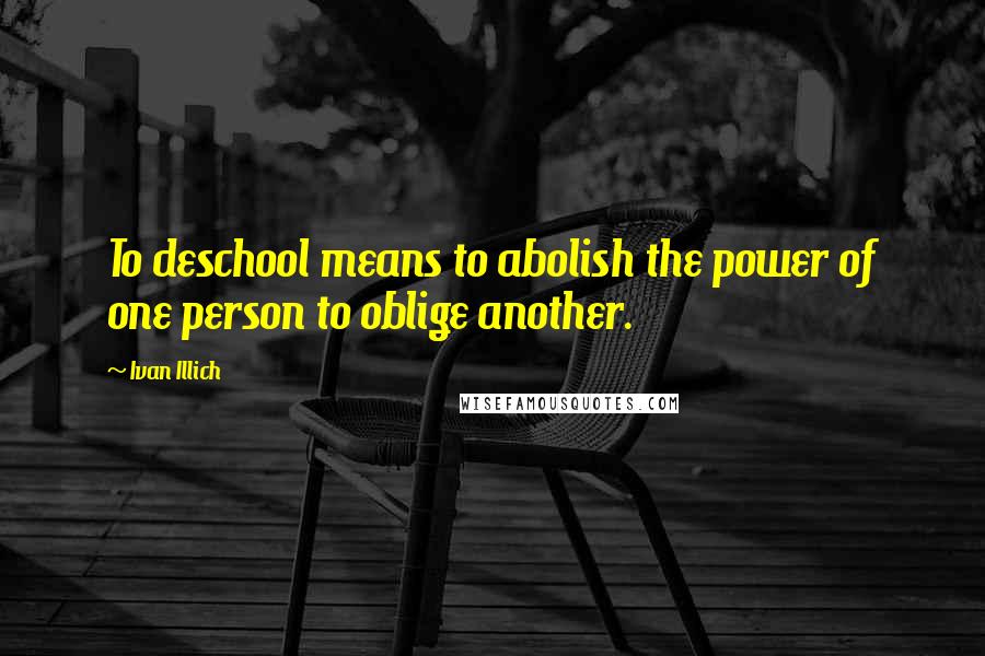 Ivan Illich Quotes: To deschool means to abolish the power of one person to oblige another.