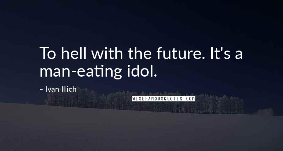 Ivan Illich Quotes: To hell with the future. It's a man-eating idol.