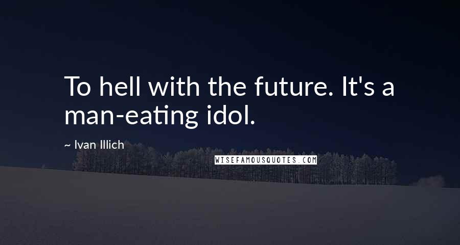 Ivan Illich Quotes: To hell with the future. It's a man-eating idol.