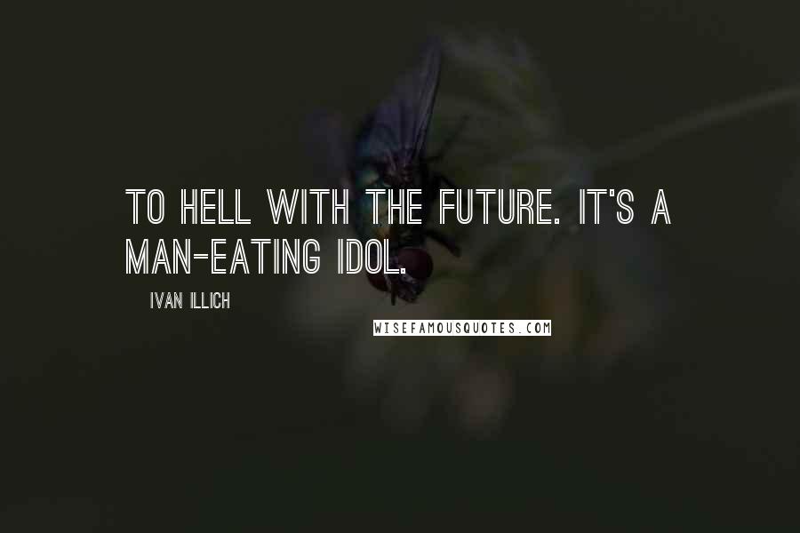 Ivan Illich Quotes: To hell with the future. It's a man-eating idol.