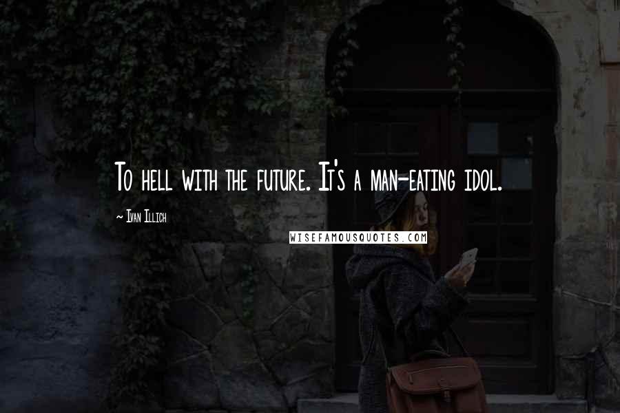 Ivan Illich Quotes: To hell with the future. It's a man-eating idol.