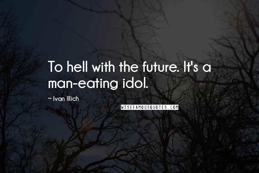 Ivan Illich Quotes: To hell with the future. It's a man-eating idol.