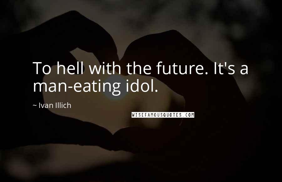 Ivan Illich Quotes: To hell with the future. It's a man-eating idol.