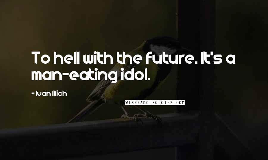 Ivan Illich Quotes: To hell with the future. It's a man-eating idol.