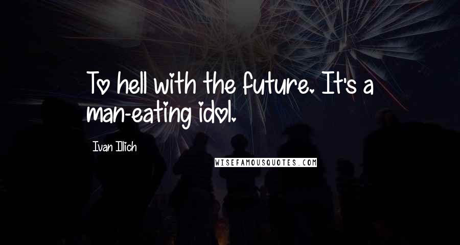 Ivan Illich Quotes: To hell with the future. It's a man-eating idol.