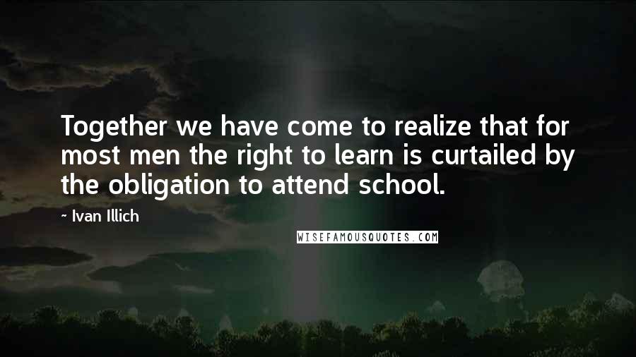 Ivan Illich Quotes: Together we have come to realize that for most men the right to learn is curtailed by the obligation to attend school.