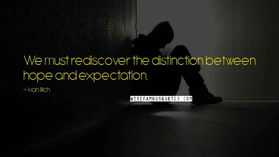 Ivan Illich Quotes: We must rediscover the distinction between hope and expectation.