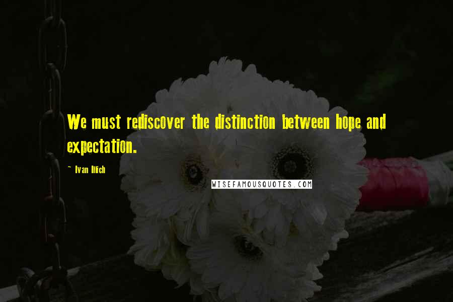 Ivan Illich Quotes: We must rediscover the distinction between hope and expectation.