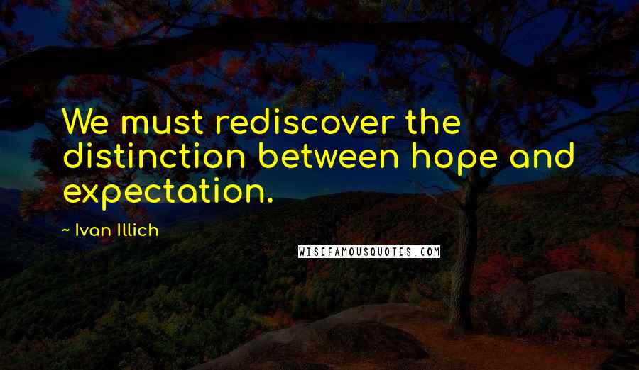 Ivan Illich Quotes: We must rediscover the distinction between hope and expectation.