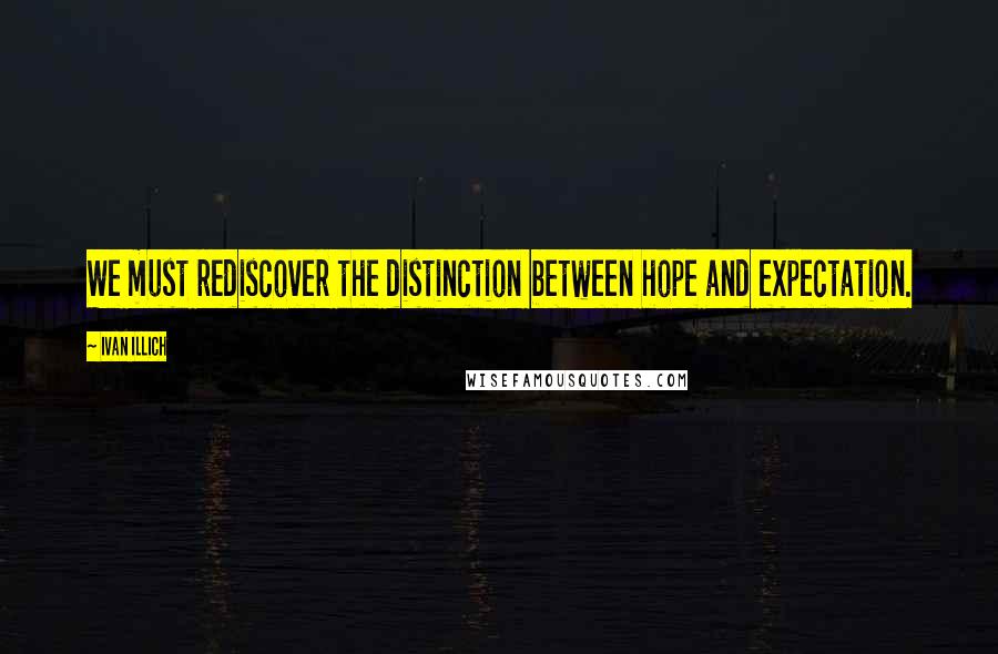 Ivan Illich Quotes: We must rediscover the distinction between hope and expectation.