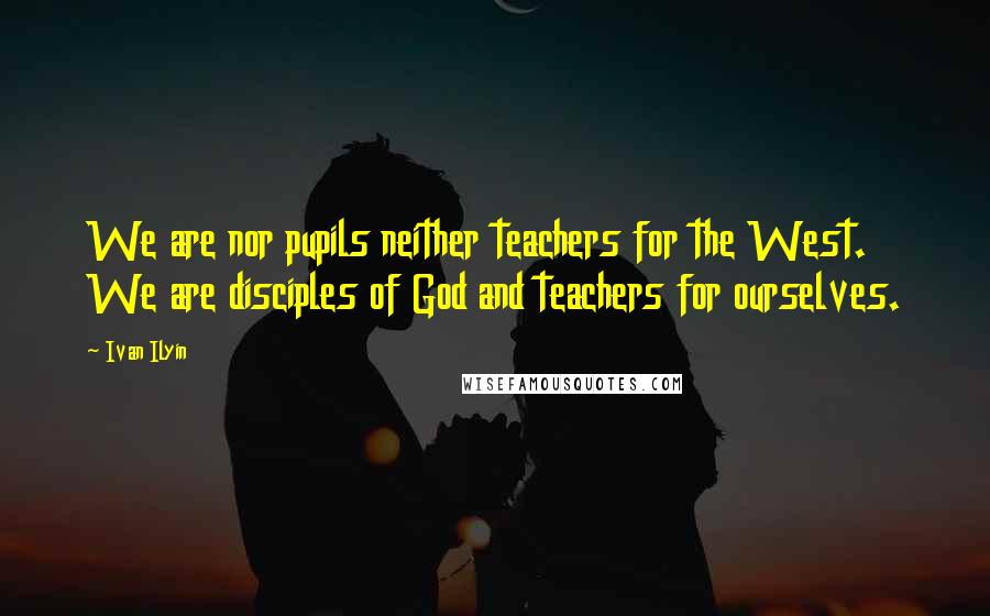 Ivan Ilyin Quotes: We are nor pupils neither teachers for the West. We are disciples of God and teachers for ourselves.