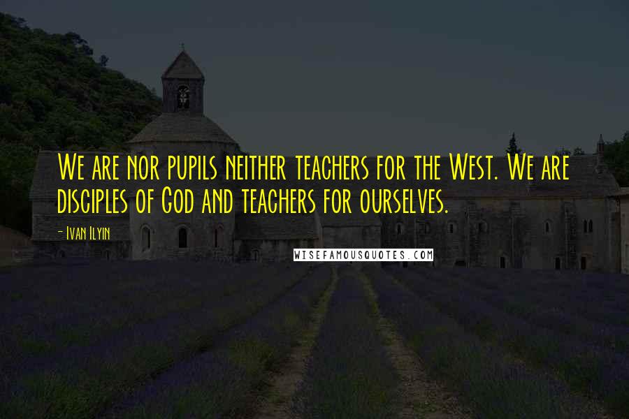 Ivan Ilyin Quotes: We are nor pupils neither teachers for the West. We are disciples of God and teachers for ourselves.