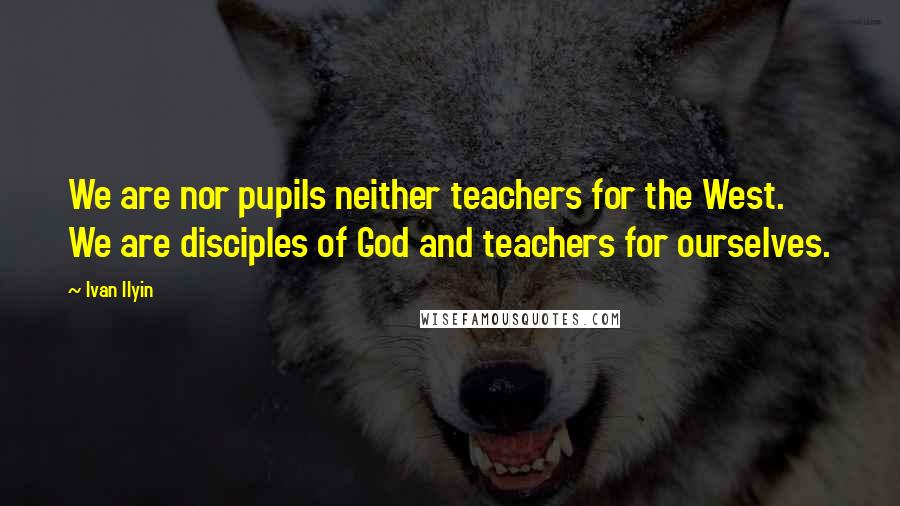 Ivan Ilyin Quotes: We are nor pupils neither teachers for the West. We are disciples of God and teachers for ourselves.