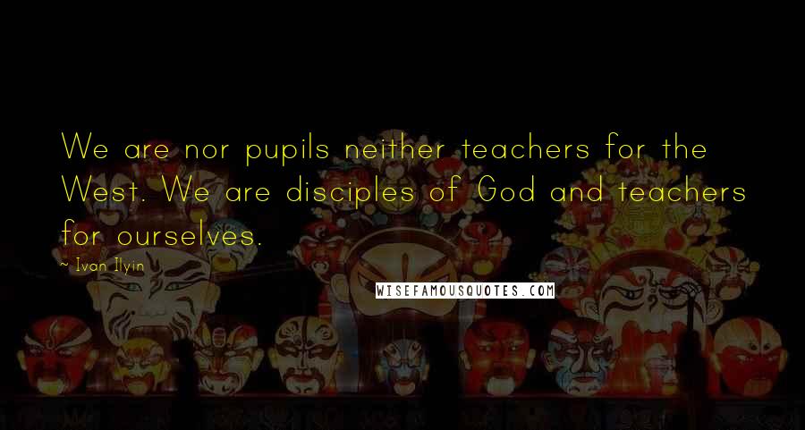 Ivan Ilyin Quotes: We are nor pupils neither teachers for the West. We are disciples of God and teachers for ourselves.