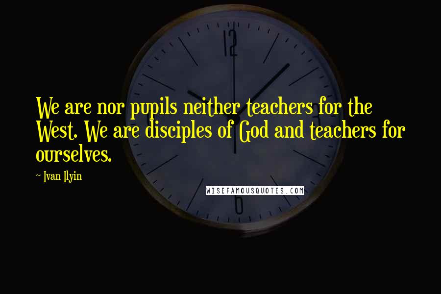 Ivan Ilyin Quotes: We are nor pupils neither teachers for the West. We are disciples of God and teachers for ourselves.