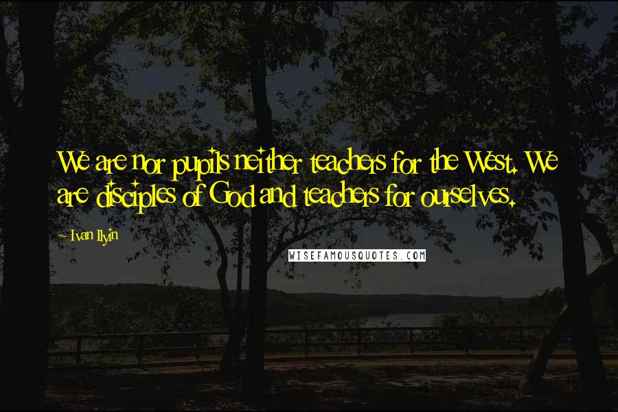 Ivan Ilyin Quotes: We are nor pupils neither teachers for the West. We are disciples of God and teachers for ourselves.