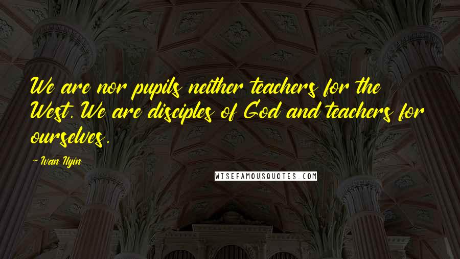 Ivan Ilyin Quotes: We are nor pupils neither teachers for the West. We are disciples of God and teachers for ourselves.