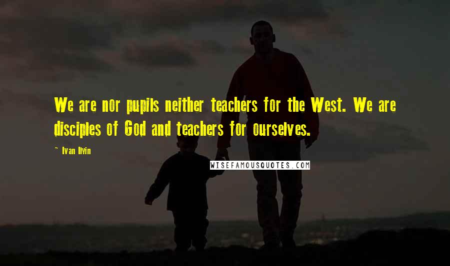 Ivan Ilyin Quotes: We are nor pupils neither teachers for the West. We are disciples of God and teachers for ourselves.