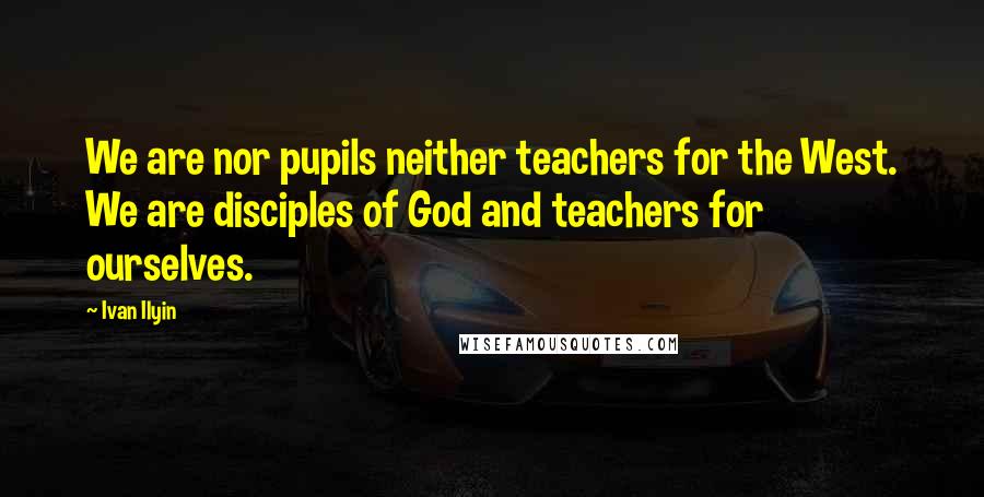 Ivan Ilyin Quotes: We are nor pupils neither teachers for the West. We are disciples of God and teachers for ourselves.