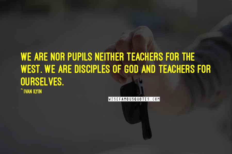 Ivan Ilyin Quotes: We are nor pupils neither teachers for the West. We are disciples of God and teachers for ourselves.