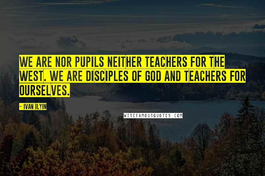 Ivan Ilyin Quotes: We are nor pupils neither teachers for the West. We are disciples of God and teachers for ourselves.