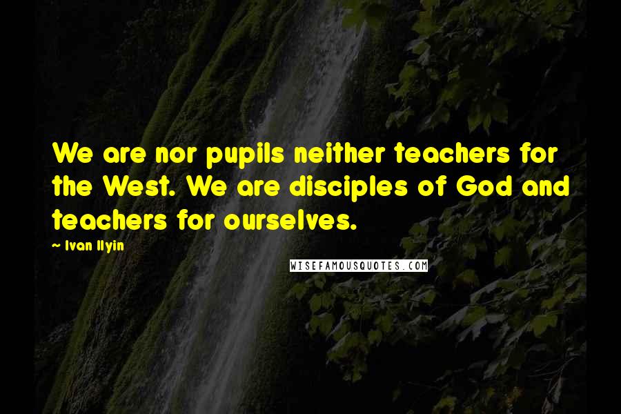 Ivan Ilyin Quotes: We are nor pupils neither teachers for the West. We are disciples of God and teachers for ourselves.