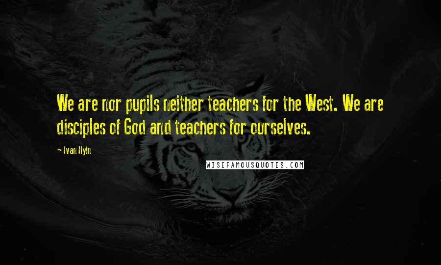 Ivan Ilyin Quotes: We are nor pupils neither teachers for the West. We are disciples of God and teachers for ourselves.