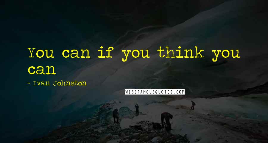 Ivan Johnston Quotes: You can if you think you can