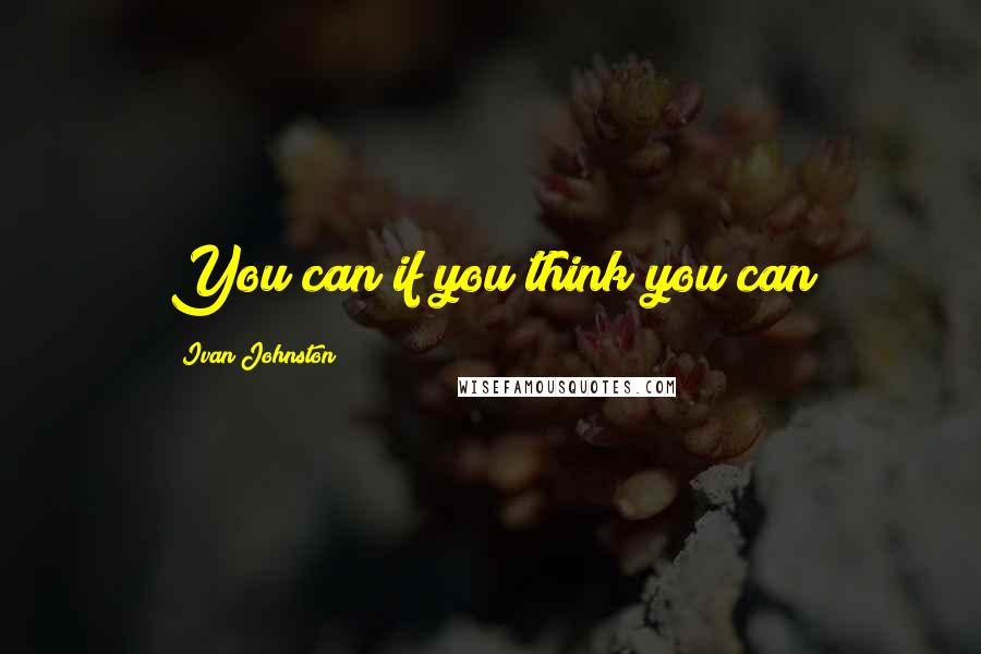 Ivan Johnston Quotes: You can if you think you can