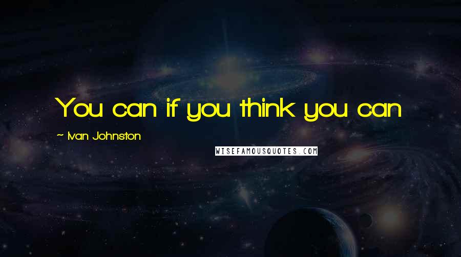 Ivan Johnston Quotes: You can if you think you can