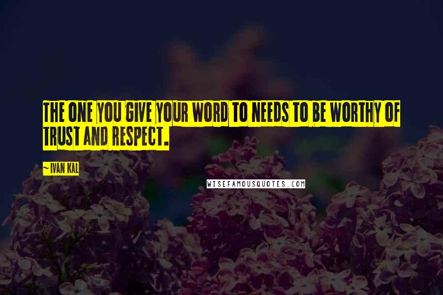 Ivan Kal Quotes: The one you give your word to needs to be worthy of trust and respect.