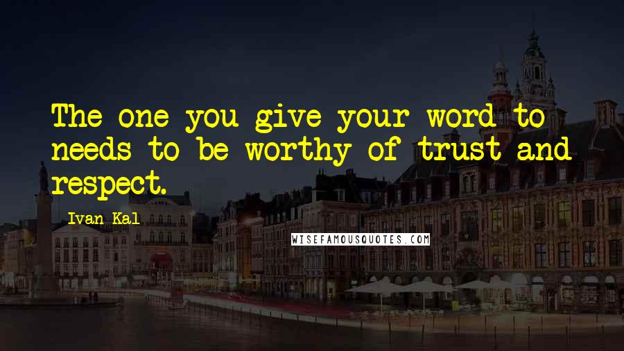 Ivan Kal Quotes: The one you give your word to needs to be worthy of trust and respect.