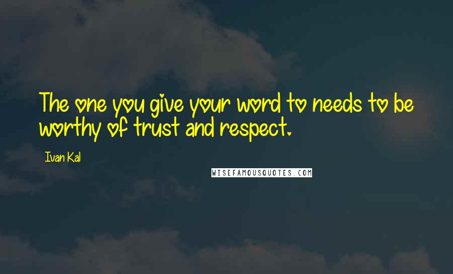 Ivan Kal Quotes: The one you give your word to needs to be worthy of trust and respect.