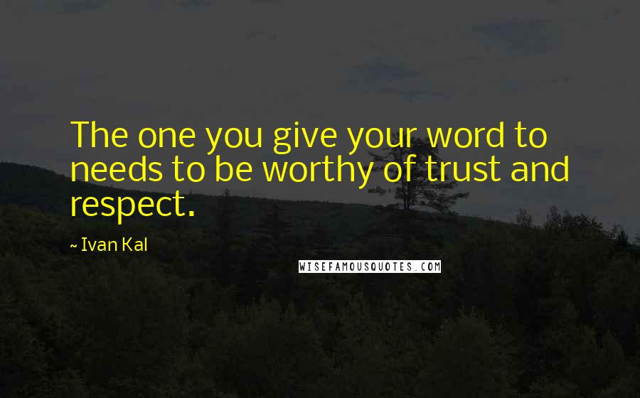 Ivan Kal Quotes: The one you give your word to needs to be worthy of trust and respect.