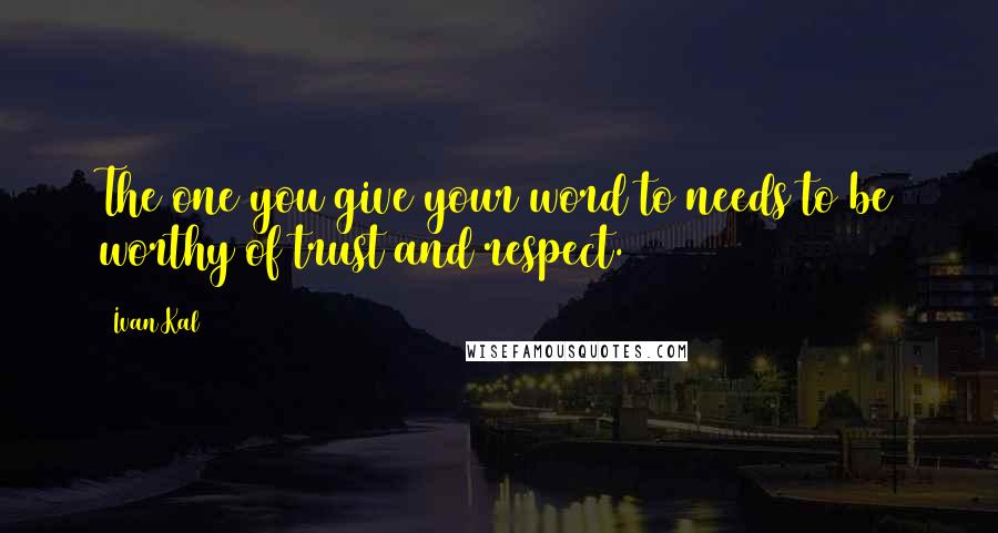 Ivan Kal Quotes: The one you give your word to needs to be worthy of trust and respect.