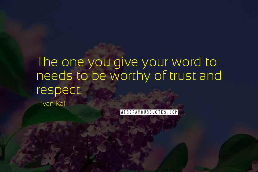 Ivan Kal Quotes: The one you give your word to needs to be worthy of trust and respect.