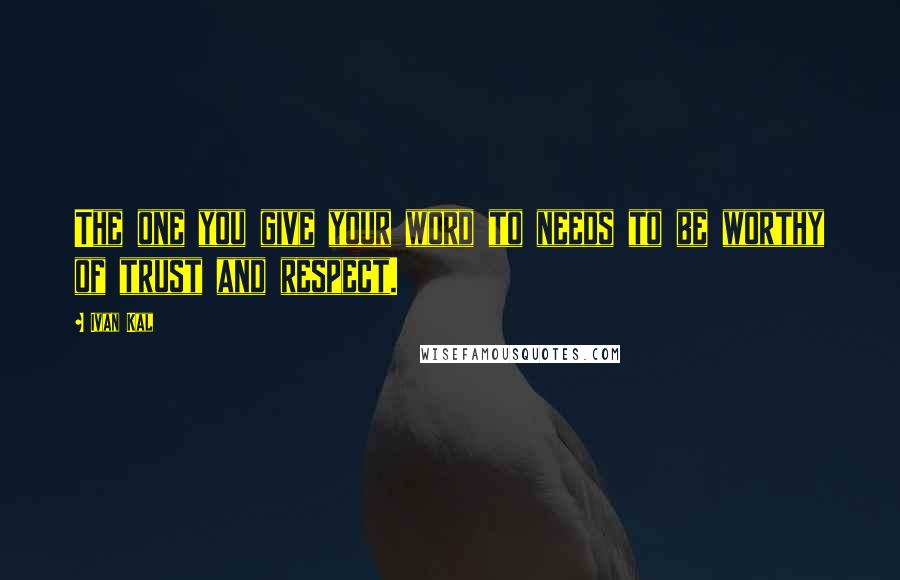 Ivan Kal Quotes: The one you give your word to needs to be worthy of trust and respect.