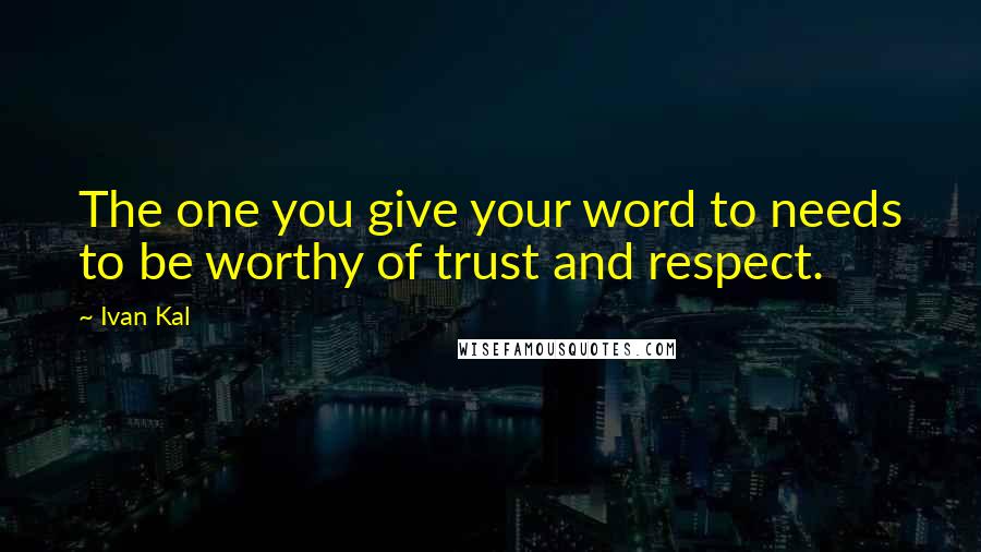 Ivan Kal Quotes: The one you give your word to needs to be worthy of trust and respect.