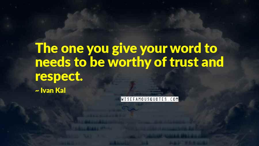 Ivan Kal Quotes: The one you give your word to needs to be worthy of trust and respect.