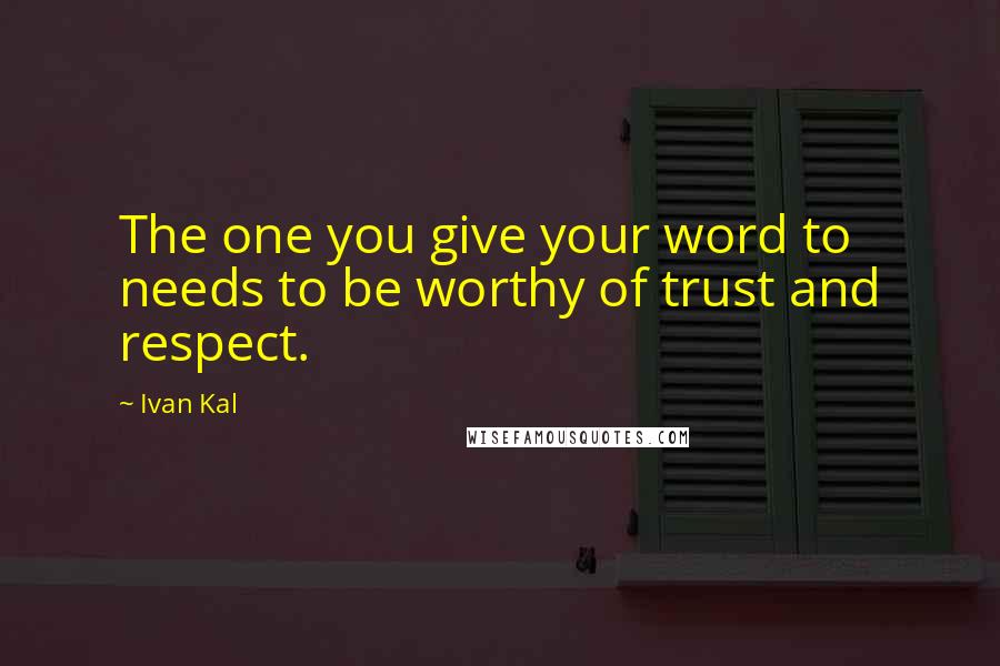 Ivan Kal Quotes: The one you give your word to needs to be worthy of trust and respect.