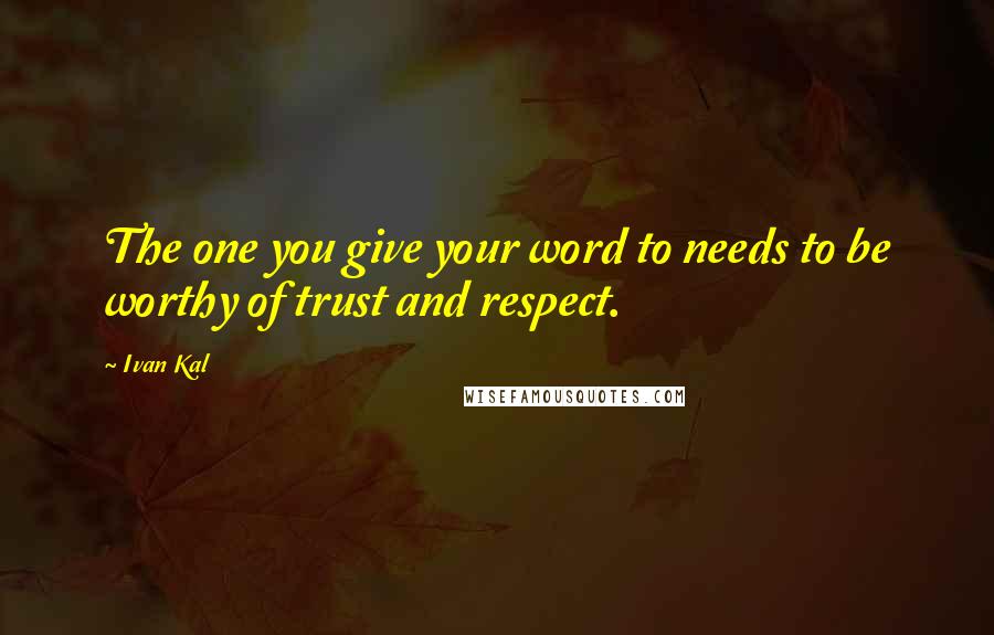 Ivan Kal Quotes: The one you give your word to needs to be worthy of trust and respect.