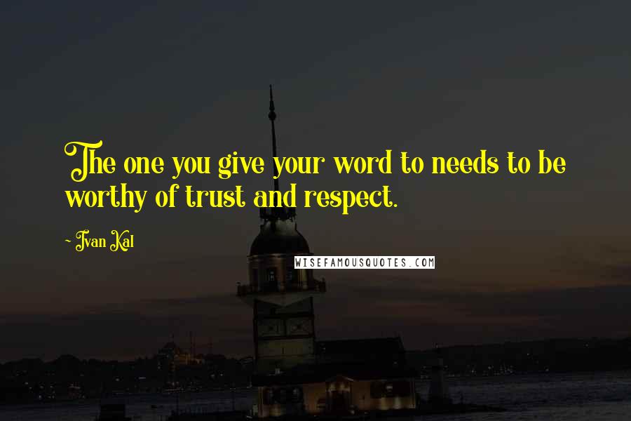 Ivan Kal Quotes: The one you give your word to needs to be worthy of trust and respect.