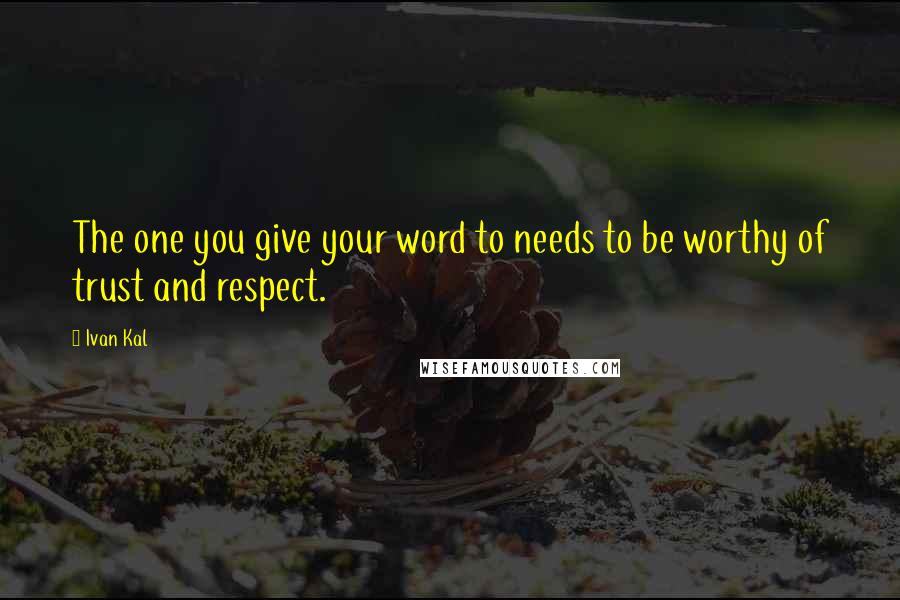 Ivan Kal Quotes: The one you give your word to needs to be worthy of trust and respect.