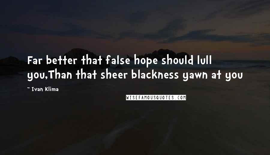 Ivan Klima Quotes: Far better that false hope should lull you,Than that sheer blackness yawn at you