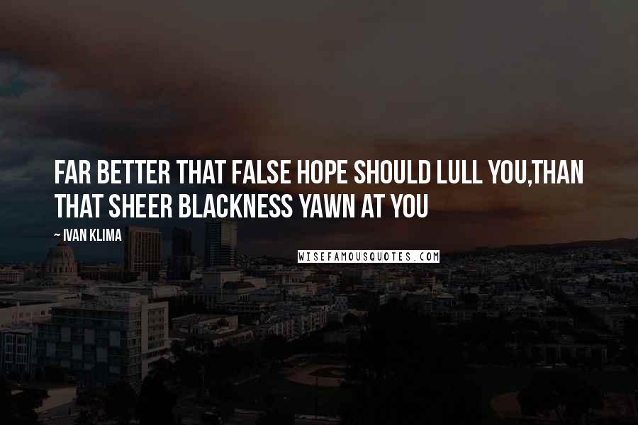 Ivan Klima Quotes: Far better that false hope should lull you,Than that sheer blackness yawn at you